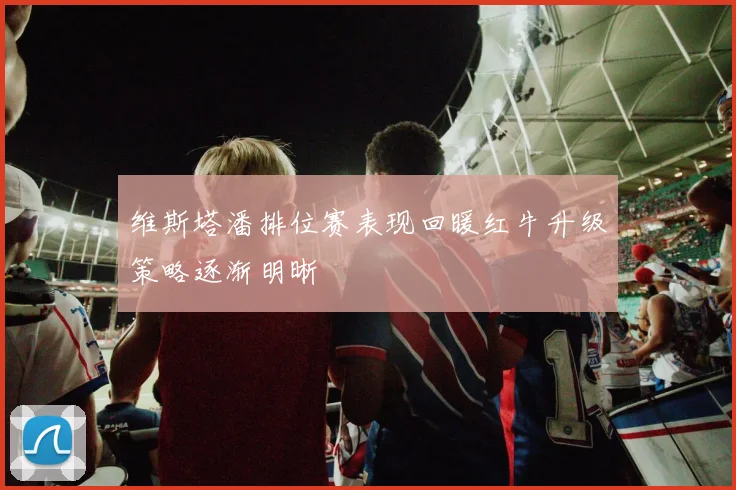 维斯塔潘排位赛表现回暖红牛升级策略逐渐明晰