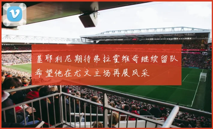 基耶利尼期待弗拉霍维奇继续留队希望他在尤文主场再展风采
