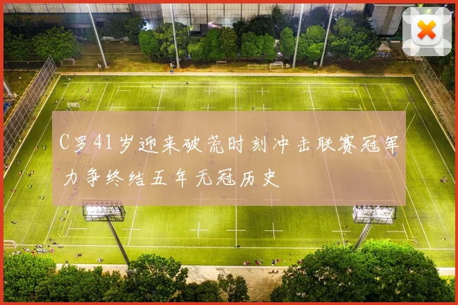 C罗41岁迎来破荒时刻冲击联赛冠军力争终结五年无冠历史
