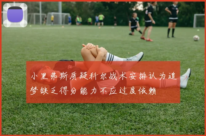 小里弗斯质疑科尔战术安排认为追梦缺乏得分能力不应过度依赖