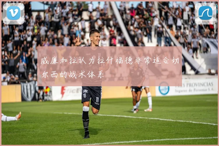 威廉加拉认为拉什福德非常适合切尔西的战术体系