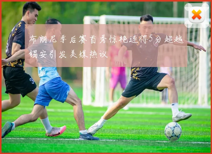 布朗尼季后赛首秀惊艳连得5分超越锡安引发美媒热议