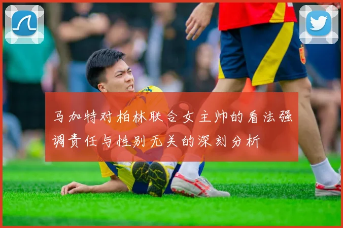 马加特对柏林联合女主帅的看法强调责任与性别无关的深刻分析