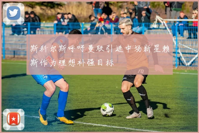 斯科尔斯呼吁曼联引进中场新星赖斯作为理想补强目标