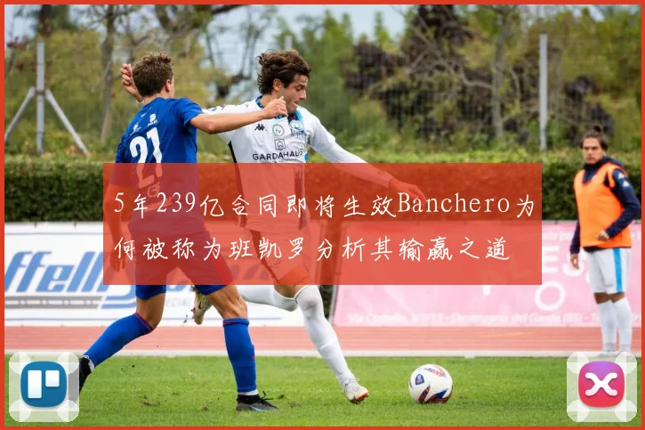 5年239亿合同即将生效Banchero为何被称为班凯罗分析其输赢之道