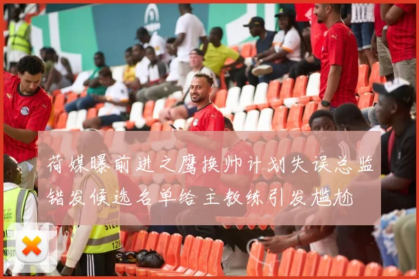 荷媒曝前进之鹰换帅计划失误总监错发候选名单给主教练引发尴尬