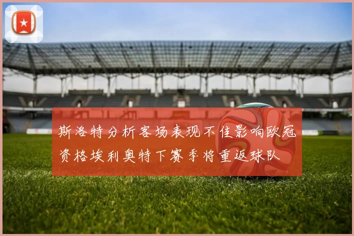 斯洛特分析客场表现不佳影响欧冠资格埃利奥特下赛季将重返球队