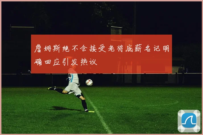 詹姆斯绝不会接受老将底薪名记明确回应引发热议
