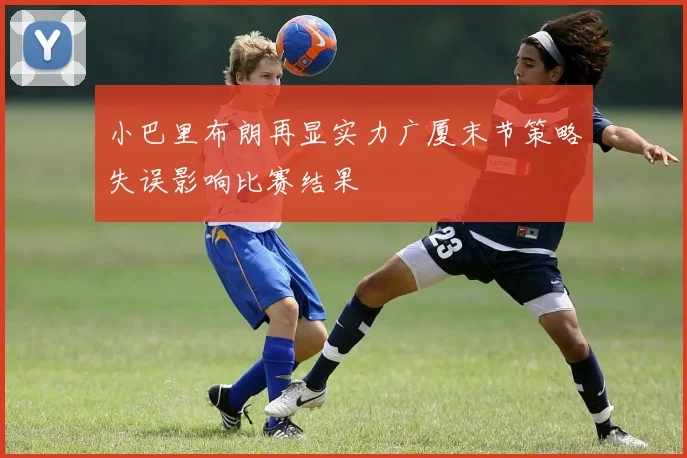 小巴里布朗再显实力广厦末节策略失误影响比赛结果