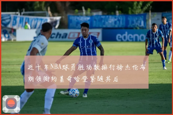 近十年NBA球员胜场数排行榜杰伦布朗领衔约基奇哈登紧随其后