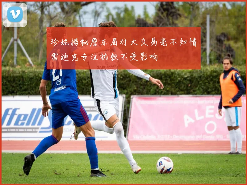 珍妮揭秘詹东眉对大交易毫不知情雷迪克专注执教不受影响