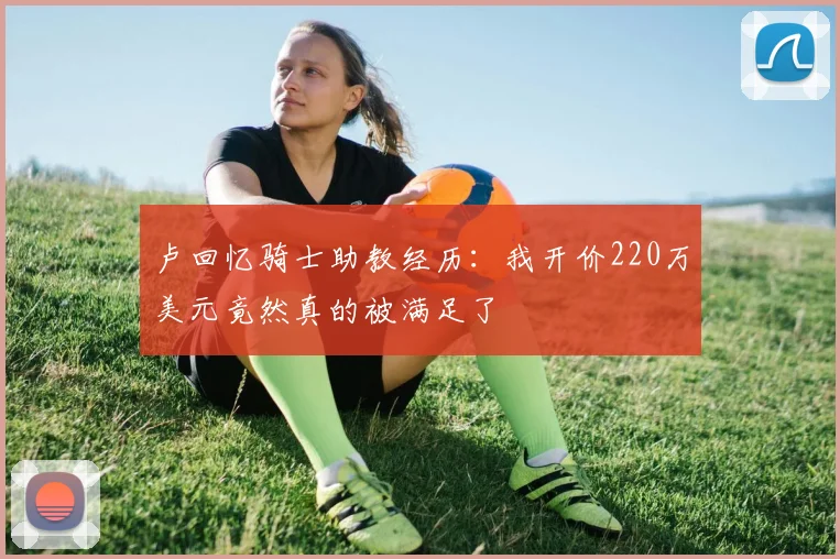 卢回忆骑士助教经历：我开价220万美元竟然真的被满足了