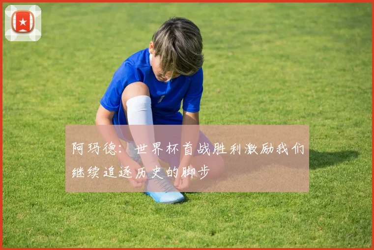 阿玛德：世界杯首战胜利激励我们继续追逐历史的脚步