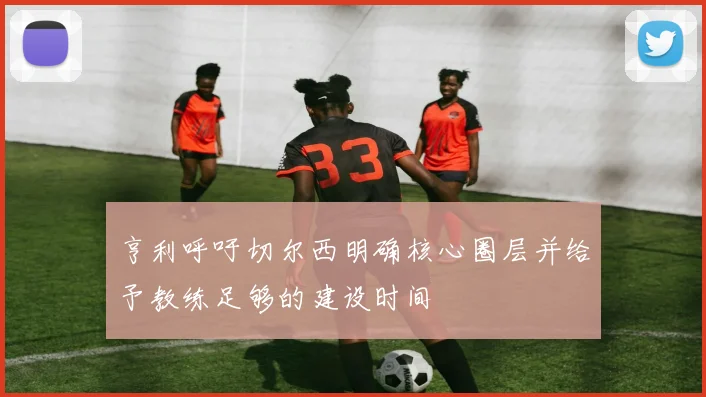 亨利呼吁切尔西明确核心圈层并给予教练足够的建设时间