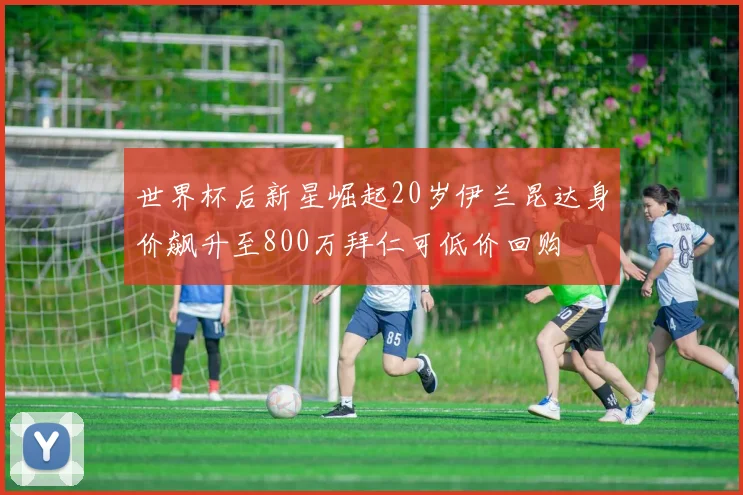 世界杯后新星崛起20岁伊兰昆达身价飙升至800万拜仁可低价回购