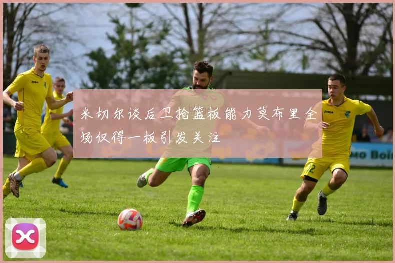 米切尔谈后卫抢篮板能力莫布里全场仅得一板引发关注