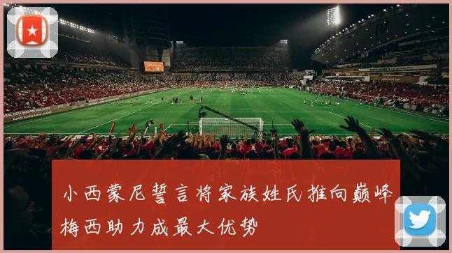 小西蒙尼誓言将家族姓氏推向巅峰梅西助力成最大优势