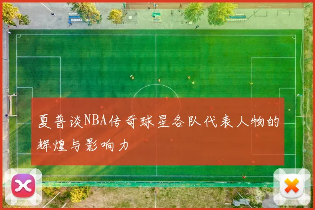 夏普谈NBA传奇球星各队代表人物的辉煌与影响力