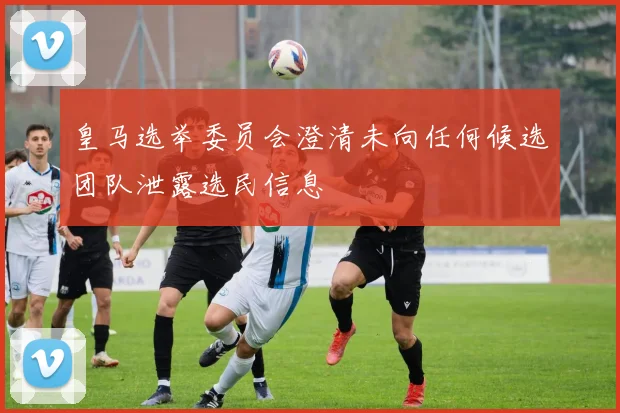 皇马选举委员会澄清未向任何候选团队泄露选民信息