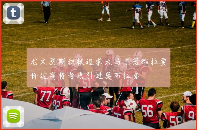 尤文图斯积极追求大马丁若维拉要价过高将考虑引进奥布拉克