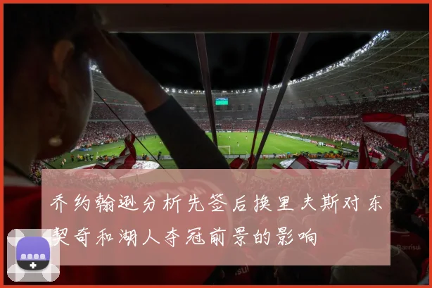 乔约翰逊分析先签后换里夫斯对东契奇和湖人夺冠前景的影响