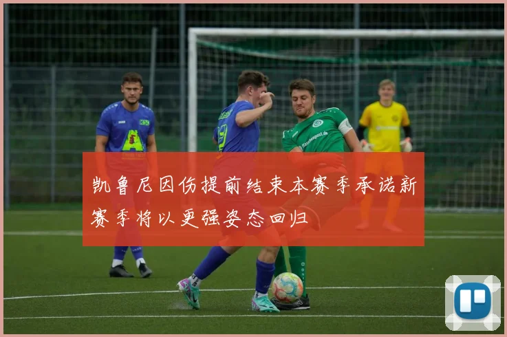 凯鲁尼因伤提前结束本赛季承诺新赛季将以更强姿态回归