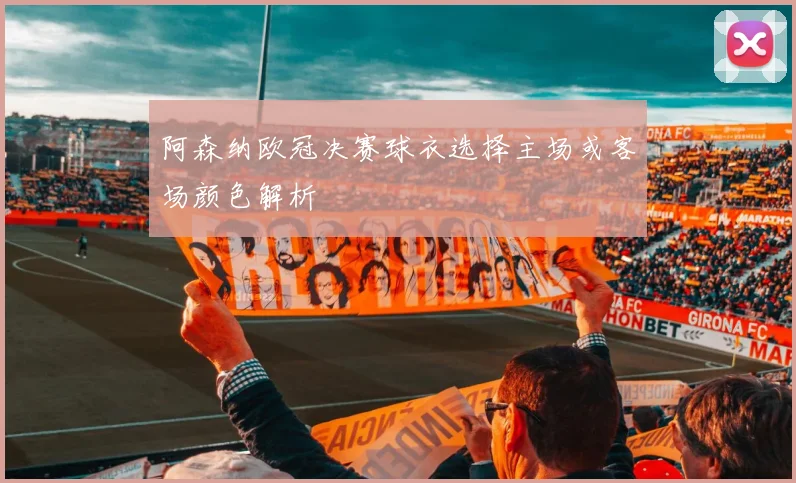 阿森纳欧冠决赛球衣选择主场或客场颜色解析