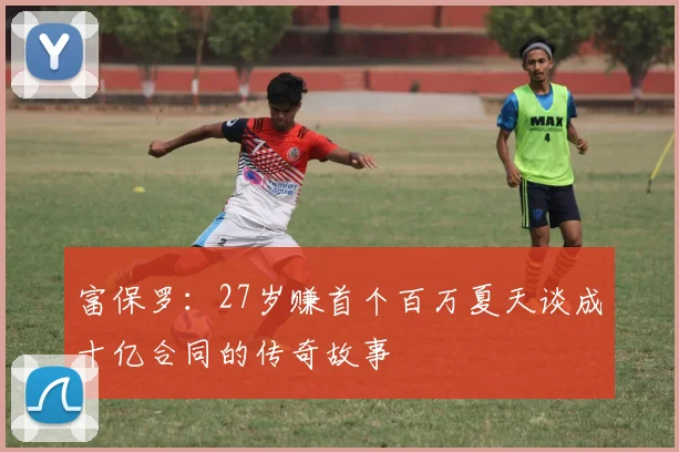 富保罗：27岁赚首个百万夏天谈成十亿合同的传奇故事