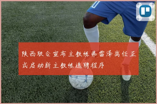 陕西联合宣布主教练弗雷泽离任正式启动新主教练选聘程序
