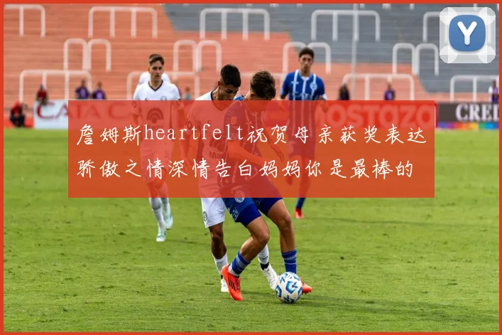 詹姆斯heartfelt祝贺母亲获奖表达骄傲之情深情告白妈妈你是最棒的我爱你