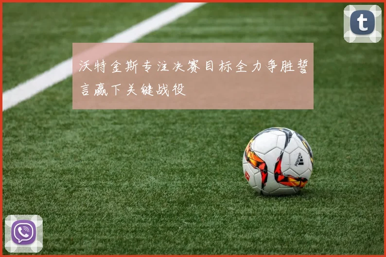 沃特金斯专注决赛目标全力争胜誓言赢下关键战役