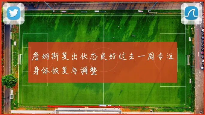 詹姆斯复出状态良好过去一周专注身体恢复与调整